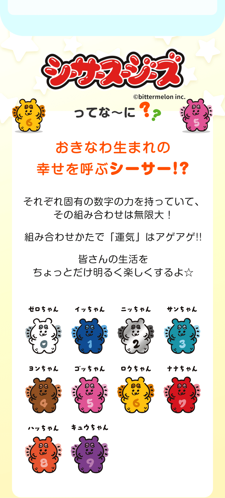 シーサースージーズってな～に！？おきなわ生まれの幸せを呼ぶシーサー！？それぞれ固有の数字の力を持っていて、その組み合わせは無限大！組み合わせかたで「運気」はアゲアゲ!!皆さんの生活をちょっとだけ明るく楽しくするよ☆