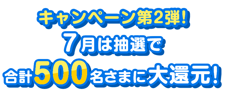 キャンペーン第2弾！7月は抽選で合計500名さまに大還元！