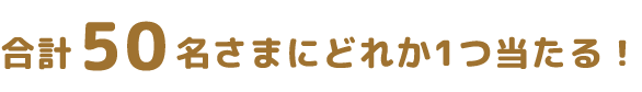 合計50名さまにどれか1つ当たる！